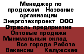 Менеджер по продажам › Название организации ­ Энерготехпроект, ООО › Отрасль предприятия ­ Оптовые продажи › Минимальный оклад ­ 40 000 - Все города Работа » Вакансии   . Калужская обл.,Калуга г.